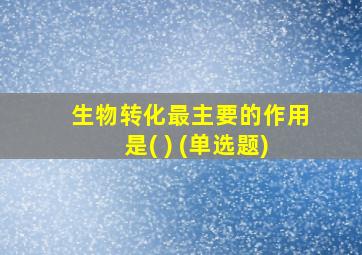 生物转化最主要的作用是( ) (单选题)